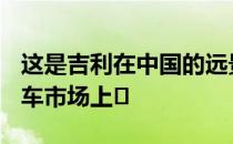 这是吉利在中国的远景X6SUV 将于下月在汽车市场上�