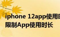 iphone 12app使用时间限制 iPhone12怎么限制App使用时长 