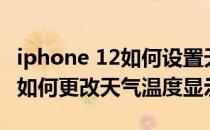 iphone 12如何设置天气在屏幕上 iphone12如何更改天气温度显示 