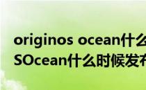 originos ocean什么时候正式发布 OriginOSOcean什么时候发布 