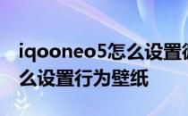 iqooneo5怎么设置循环壁纸 iQOONeo5怎么设置行为壁纸 