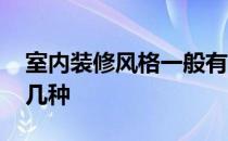 室内装修风格一般有哪些 室内装修风格有哪几种 