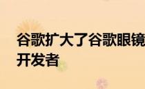 谷歌扩大了谷歌眼镜计划 这次是为了更多的开发者