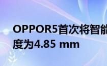 OPPOR5首次将智能手机带入5mm以内 厚度为4.85 mm