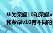 华为荣耀10和荣耀v10哪个好？华为荣耀10和荣耀v10有不同的介绍