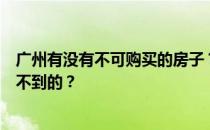 广州有没有不可购买的房子？想问一下广州哪里的房子是买不到的？