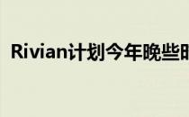 Rivian计划今年晚些时候进行首次公开募股