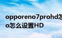 opporeno7prohd怎么关闭 oppoReno7Pro怎么设置HD 