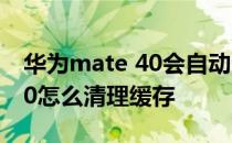 华为mate 40会自动清理缓存吗 华为mate40怎么清理缓存 