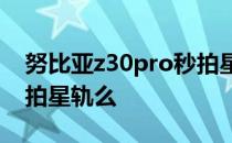 努比亚z30pro秒拍星轨 努比亚Z30Pro支持拍星轨么 