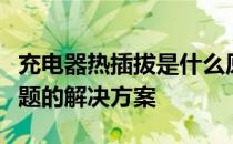 充电器热插拔是什么原因？手机充电器发热问题的解决方案