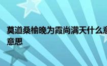 莫道桑榆晚为霞尚满天什么意思 莫道桑榆晚为霞尚满天什么意思 