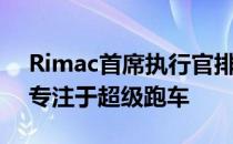 Rimac首席执行官排除了suv 称品牌将继续专注于超级跑车