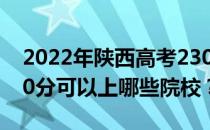 2022年陕西高考230分可以报哪些大学？230分可以上哪些院校？