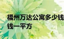 福州万达公寓多少钱一平方 万达米公寓多少钱一平方 