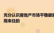 充分认识房地产市场平稳健康发展的重要性 牢牢把握房子是用来住的