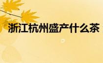 浙江杭州盛产什么茶 浙江杭州盛产什么茶 