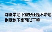 别墅带地下室好还是不带地下室好 别墅地下室可以做什么 别墅地下室可以干嘛 