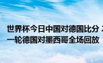 世界杯今日中国对德国比分 2018俄罗斯世界杯小组赛F组第一轮德国对墨西哥全场回放 