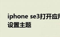 iphone se3打开应用速度 iPhoneSE3怎么设置主题 