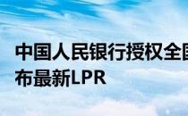 中国人民银行授权全国银行间同业拆借中心发布最新LPR