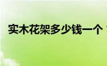 实木花架多少钱一个 古式花架多少钱一个 