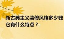 新古典主义装修风格多少钱？什么是新古典主义装修风格？它有什么特点？