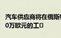 汽车供应商将在俄斯特拉发建造一座价值4700万欧元的工�