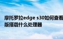 摩托罗拉edge s30如何查看处理器 摩托罗拉edgeS30冠军版搭载什么处理器 