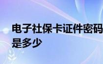 电子社保卡证件密码是多少 电子社保卡密码是多少 