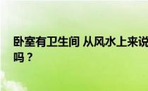 卧室有卫生间 从风水上来说不错 请问卧室里有卫生间风水吗？