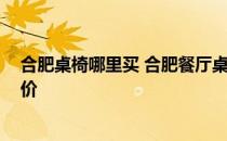 合肥桌椅哪里买 合肥餐厅桌椅在哪里买价格实惠 麻烦报个价 