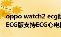 oppo watch2 ecg版准不准 OPPOWatch2ECG版支持ECG心电图检测吗 