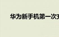 华为新手机第一次充电需要多长时间？