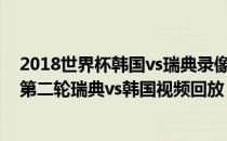 2018世界杯韩国vs瑞典录像 2018俄罗斯世界杯小组赛F组第二轮瑞典vs韩国视频回放 