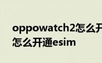 oppowatch2怎么开通esim oppowatch2怎么开通esim 