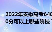 2022年安徽高考640分可以报哪些大学？640分可以上哪些院校？