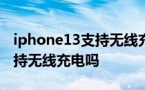 iphone13支持无线充电吗 iPhone13系列支持无线充电吗 