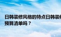 日韩装修风格的特点日韩装修风格的特点是什么？有详细的预算清单吗？