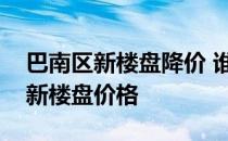 巴南区新楼盘降价 谁可以告诉我重庆巴南区新楼盘价格 