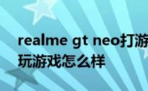 realme gt neo打游戏实测 realmeGTNeo玩游戏怎么样 