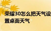 荣耀30怎么把天气设置到桌面 荣耀50怎样设置桌面天气 