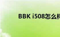 BBK i508怎么样？Bbi508报价