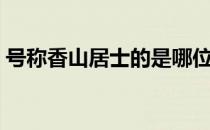 号称香山居士的是哪位 香山居士是谁的称号 