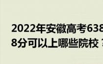 2022年安徽高考638分可以报哪些大学？638分可以上哪些院校？