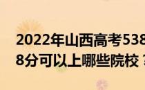 2022年山西高考538分可以报哪些大学？538分可以上哪些院校？