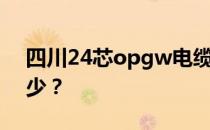 四川24芯opgw电缆24芯opgw电缆价格多少？