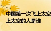 中国第一次飞上太空的人是谁 中国第一个飞上太空的人是谁 