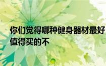 你们觉得哪种健身器材最好 有人知道健身房有哪些器材吗 值得买的不 