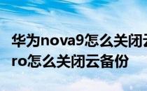 华为nova9怎么关闭云备份提示 华为nova9Pro怎么关闭云备份 